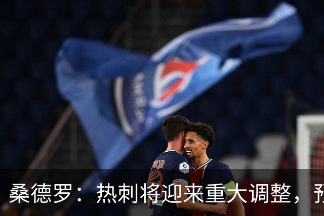 桑德罗：热刺将迎来重大调整，预计里沙利松和罗梅罗会离队